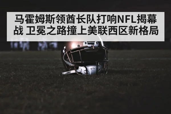 马霍姆斯领酋长队打响NFL揭幕战 卫冕之路撞上美联西区新格局