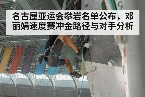 名古屋亚运会攀岩名单公布，邓丽娟速度赛冲金路径与对手分析