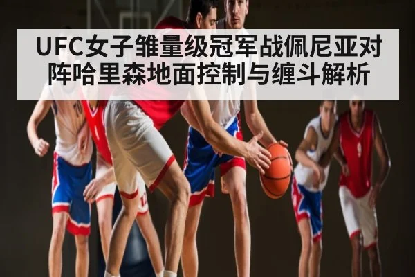 UFC女子雏量级冠军战佩尼亚对阵哈里森地面控制与缠斗解析