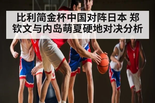 比利简金杯中国对阵日本 郑钦文与内岛萌夏硬地对决分析
