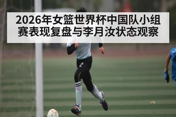 2026年女篮世界杯中国队小组赛表现复盘与李月汝状态观察