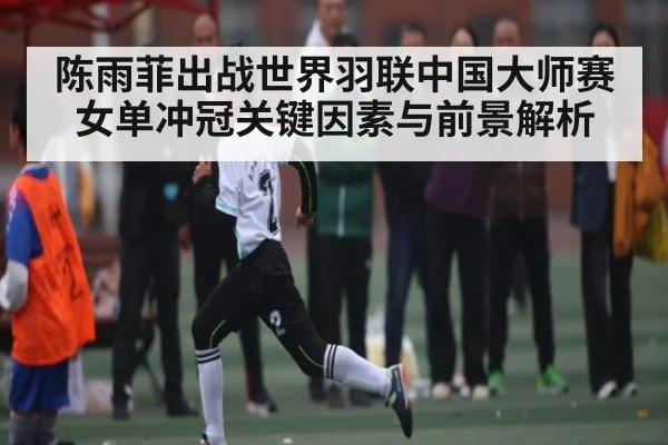 陈雨菲出战世界羽联中国大师赛 女单冲冠关键因素与前景解析