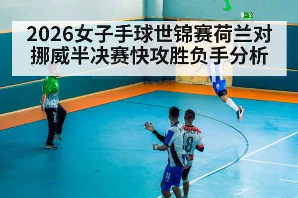 2026女子手球世锦赛荷兰对挪威半决赛快攻胜负手分析